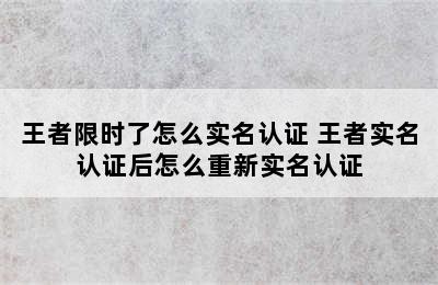 王者限时了怎么实名认证 王者实名认证后怎么重新实名认证